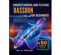 UNDERSTANDING AND PLAYING BASSOON FOR BEGINNERS: A Beginner's Guide With Step-By-Step Foundations, 50 Song Method, Reed Care, And Essential Fingering Charts