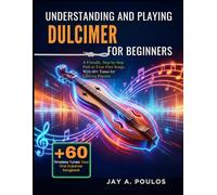 UNDERSTANDING AND PLAYING DULCIMER FOR BEGINNERS: A Friendly, Step-by-Step Path to Your First Songs, With 60+ Tunes for Lifelong Practice