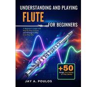 UNDERSTANDING AND PLAYING FLUTE FOR BEGINNERS: A Beginner's Guide with Step-by-Step Lessons and 50 Songs to Play from Day One