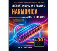 UNDERSTANDING AND PLAYING HARMONICA FOR BEGINNERS: A Complete Step-by-Step Guide to Your First Notes, Essential Techniques, and 30 Popular Songs