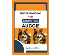 Understanding And Raising The Auggie: A Friendly Guide to Home Preparation, Health, Grooming, and Daily Life with Your Dog