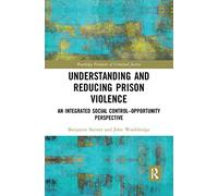 Understanding and Reducing Prison Violence: An Integrated Social Control-Opportunity Perspective (Routledge Frontiers of Criminal Justice)