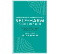 Understanding and Responding to Self-Harm : The One Stop Guide: Practical Advice for Anybody Affected by Self-Harm