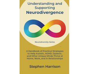 Understanding and Supporting Neurodivergence: A Handbook of Practical Strategies to Help Autistic, ADHD, Dyslexic, and Other Unique Minds Thrive at Home, Work, and in Relationships (Neurodiversity)