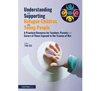 Understanding and Supporting Refugee Children and Young People: A Practical Resource for Teachers, Parents and Carers of Those Exposed to the Trauma of War