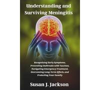 Understanding and Surviving Meningitis: Recognizing Early Symptoms, Preventing Outbreaks with Vaccines, Navigating Emergency Treatment, Overcoming Long-Term Effects, and Protecting Your Family