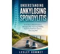 UNDERSTANDING ANKYLOSING SPONDYLITIS: An Evidence-Based Guide to Managing Pain, Improving Mobility, Exploring Treatment Options, and Living Well