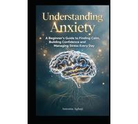 Understanding Anxiety: A Beginner's Guide to Finding Calm, Building Confidence and Managing Stress Everyday (The Anxiety Wellness Collections)