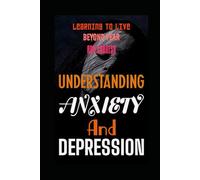 UNDERSTANDING ANXIETY AND DEPRESSION: LEARNING TO LIVE BEYOND FEAR AND SADNESS