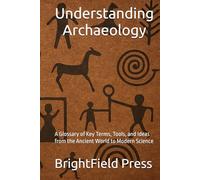 Understanding Archaeology: A Glossary of Key Terms, Tools, and Ideas from the Ancient World to Modern Science