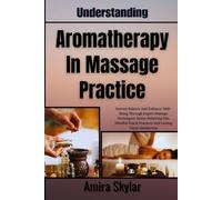 Understanding Aromatherapy In Massage Practice: Restore Balance And Enhance Well-Being Through Expert Massage Techniques, Stress-Relieving Oils, Mindful Touch Practices And Lasting Client Satisfaction