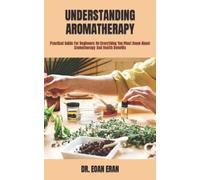 UNDERSTANDING AROMATHERAPY: Practical Guide For Beginners On Everything You Must Know About Aromatherapy And Health Benefits