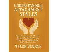 Understanding Attachment Styles: Proven Techniques to Heal Trauma, Overcome Relationship Anxiety, Stop Overthinking, Gain Clarity, and Feel Secure in Love