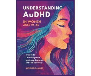 Understanding AuDHD in Women Ages 25-45: A Guide to Late Diagnosis, Masking,Burnout, and Self-Discovery