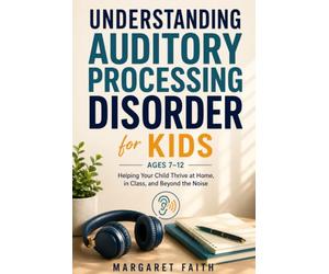 UNDERSTANDING AUDITORY PROCESSING DISORDER FOR KIDS AGES 7-12: Helping Your Child Thrive at Home, in Class, and Beyond the Noise