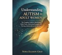 Understanding Autism in Adult Women: The Complete Guide to Identifying Subtle Traits, Embracing Strengths, and Thriving Authentically on the Spectrum