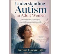 Understanding Autism in Adult Women: The Complete Guide to Late Diagnosis, Unmasking, Sensory Needs, and Thriving on the Spectrum as a Neurodivergent Female