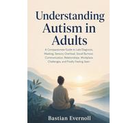 Understanding Autism in Adults: A Compassionate Guide to Late Diagnosis, Masking, Sensory Overload, Social Burnout, Communication, Relationships, Workplace Challenges, and Finally Feeling Seen
