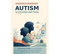 Understanding Autism in Children and Teens: A Practical Guide to Communication, Sensory Needs, Emotional Well-Being, Learning, and Everyday Support