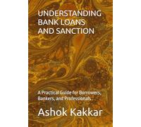 UNDERSTANDING BANK LOANS AND SANCTION: A Practical Guide for Borrowers, Bankers, and Professionals (“Banking & Legal Wisdom Series - by Ashok Kakkar”)