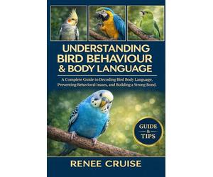 UNDERSTANDING BIRD BEHAVIOUR & BODY LANGUAGE: A Complete Guide to Decoding Bird Body Language, Preventing Behavioral Issues, and Building a Strong Bond.