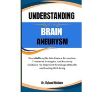 UNDERSTANDING BRAIN ANEURYSM: Essential Insights Into Causes, Prevention, Treatment Strategies, And Recovery Guidance For Improved Neurological Health And Lasting Well-Being