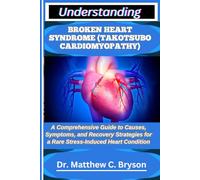 UNDERSTANDING BROKEN HEART SYNDROME (TAKOTSUBO CARDIOMYOPATHY): A Comprehensive Guide to Causes, Symptoms, and Recovery Strategies for a Rare Stress-Induced Heart Condition