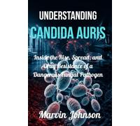 Understanding Candida Auris: Inside the Rise, Spread, and Drug Resistance of a Dangerous Fungal Pathogen