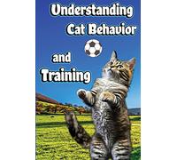 Understanding Cat Behavior and Training: A Comprehensive Guide to Feline Behavior and Positive Training Techniques