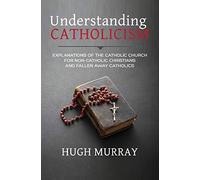 Understanding Catholicism: Explanations of the Catholic Church for Non-Catholic Christians and Fallen Away Catholics