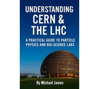 Understanding CERN & The LHC: A Practical Guide to Particle Physics and Big-Science Labs (Understanding Lost Knowledge)
