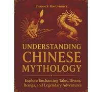 Understanding Chinese Mythology: Explore Enchanting Tales, Divine Beings, and Legendary Adventures