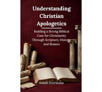 Understanding Christian Apologetics: Building a Strong Biblical Case for Christianity Through Scripture, History, and Reason