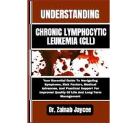 UNDERSTANDING CHRONIC LYMPHOCYTIC LEUKEMIA (CLL): Your Essential Guide To Navigating Symptoms, Risk Factors, Medical Advances, And Practical Support ... Quality Of Life And Long-Term Management