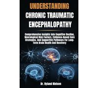UNDERSTANDING CHRONIC TRAUMATIC ENCEPHALOPATHY: Comprehensive Insights Into Cognitive Decline, Neurological Risk Factors, Evidence-Based Care ... For Long-Term Brain Health And Recovery