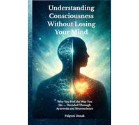 Understanding Consciousness without Losing Your Mind: Why You Feel the Way You Do - Decoded Through Ayurveda and Neuroscience