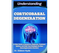 UNDERSTANDING CORTICOBASAL DEGENERATION: A Clear Guide to Symptoms, Diagnosis, Treatment Options, and Daily Care Strategies for Rare Neurodegenerative Disorders