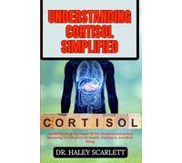 UNDERSTANDING CORTISOL SIMPLIFIED: To Understanding The Power Of The Stress Hormone And Mastering Its Influence On Health, Resilience, And Well-Being