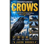 UNDERSTANDING CROWS: Exploring crow intelligence, behavior, communication, memory, and their fascinating hidden social lives worldwide