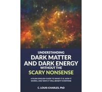 Understanding Dark Matter and Dark Energy Without the Scary Nonsense: A Plain-English Guide to What it is, How it Works, and Ways It Will Benefit Everyone (Science for Curious Adults)