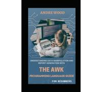 Understanding Data Manipulation And Report Generation With The Awk Programming Language Guide For Beginners: Making Data Reformation Ridiculously Easier...