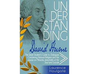 UNDERSTANDING DAVID HUME: The Smart Student's Guide to Dialogues Concerning Natural Religion and the essays Of Miracles, Of Immortality of the Soul and Of Suicide (Philosophy Study Guides)
