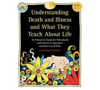 Understanding Death and Illness and What They Teach about Life: An Interactive Guide for Individuals with Autism or Asperger's and Their Loved Ones