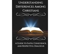 Understanding Differences Among Christians: A Guide to Faith, Conscience, and Respectful Dialogue (FAITH & CONSCIENCE EXPLAINED SERIES)