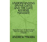 UNDERSTANDING DIVINE GATES AND THE GATE KEEPERS MANDATE: YOUR WAY OUT TO REACH YOUR DESTINY AND FULFILL YOUR MISSION