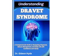 UNDERSTANDING DRAVET SYNDROME: A Compassionate Guide to Navigating Diagnosis, Seizure Management, and Daily Life with Confidence and Clarity