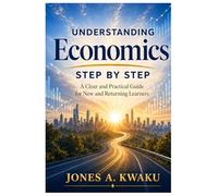 Understanding Economics Step by Step: A Clear and Practical Guide for New and Returning Leaners
