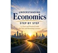 UNDERSTANDING ECONOMICS STEP BY STEP: A Practical Introduction to Economic Principles, Markets, Banking, Trade, and Economic Growth