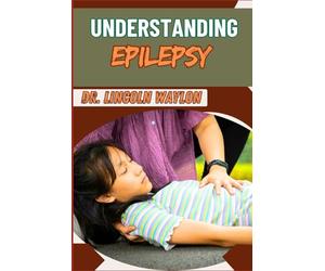 UNDERSTANDING EPILEPSY: Comprehensive Guide To Symptoms, Diagnosis, Treatment, And Management Strategies For Seizure Disorders