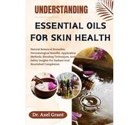 UNDERSTANDING ESSENTIAL OILS FOR SKIN HEALTH: Natural Botanical Remedies, Dermatological Benefits, Application Methods, Blending Techniques, And Safety Insights For Radiant And Nourished Complexion